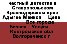 частный детектив в Ставропольском,Краснодарском крае,Адыгее(Майкоп) › Цена ­ 3 000 - Все города Бизнес » Услуги   . Костромская обл.,Волгореченск г.